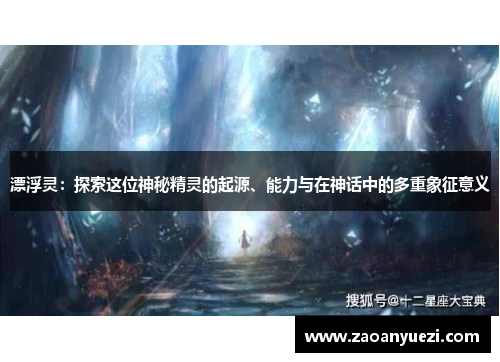 漂浮灵：探索这位神秘精灵的起源、能力与在神话中的多重象征意义